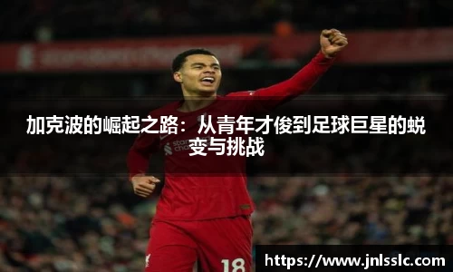 加克波的崛起之路：从青年才俊到足球巨星的蜕变与挑战