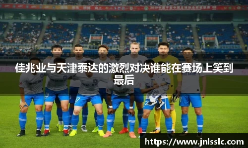 佳兆业与天津泰达的激烈对决谁能在赛场上笑到最后